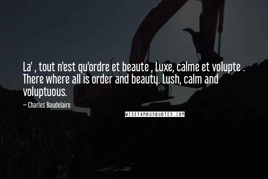 Charles Baudelaire Quotes: La' , tout n'est qu'ordre et beaute , Luxe, calme et volupte . There where all is order and beauty. Lush, calm and voluptuous.