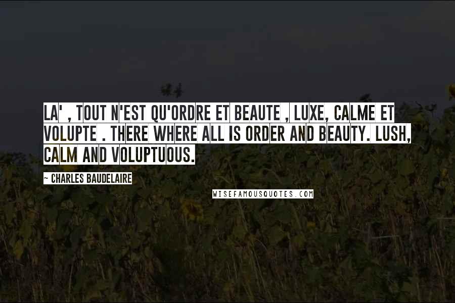 Charles Baudelaire Quotes: La' , tout n'est qu'ordre et beaute , Luxe, calme et volupte . There where all is order and beauty. Lush, calm and voluptuous.