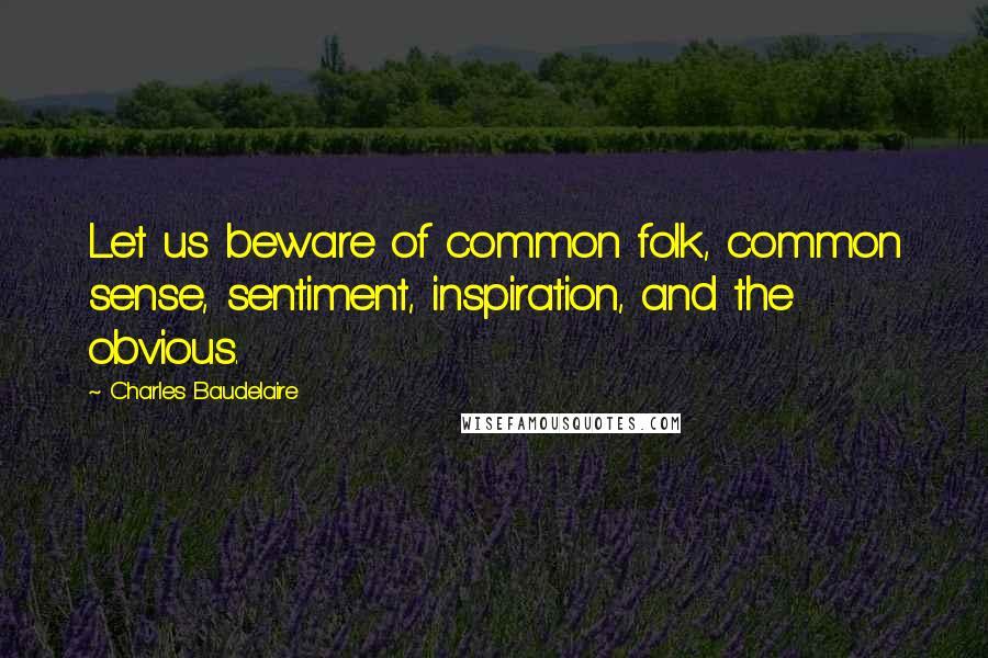 Charles Baudelaire Quotes: Let us beware of common folk, common sense, sentiment, inspiration, and the obvious.