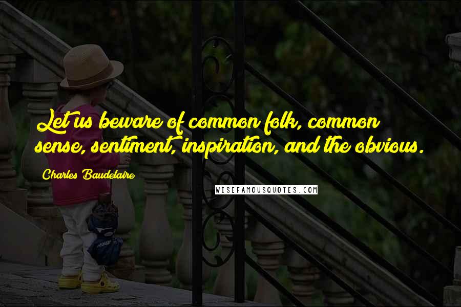 Charles Baudelaire Quotes: Let us beware of common folk, common sense, sentiment, inspiration, and the obvious.