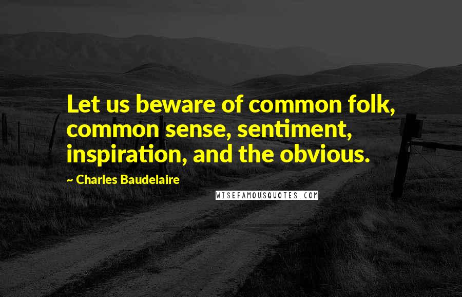 Charles Baudelaire Quotes: Let us beware of common folk, common sense, sentiment, inspiration, and the obvious.