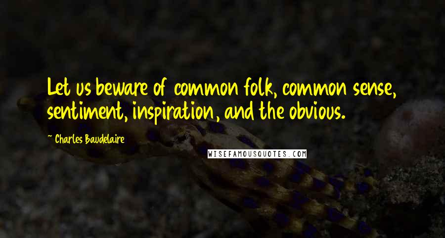 Charles Baudelaire Quotes: Let us beware of common folk, common sense, sentiment, inspiration, and the obvious.