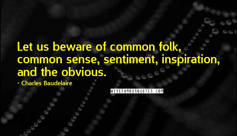 Charles Baudelaire Quotes: Let us beware of common folk, common sense, sentiment, inspiration, and the obvious.