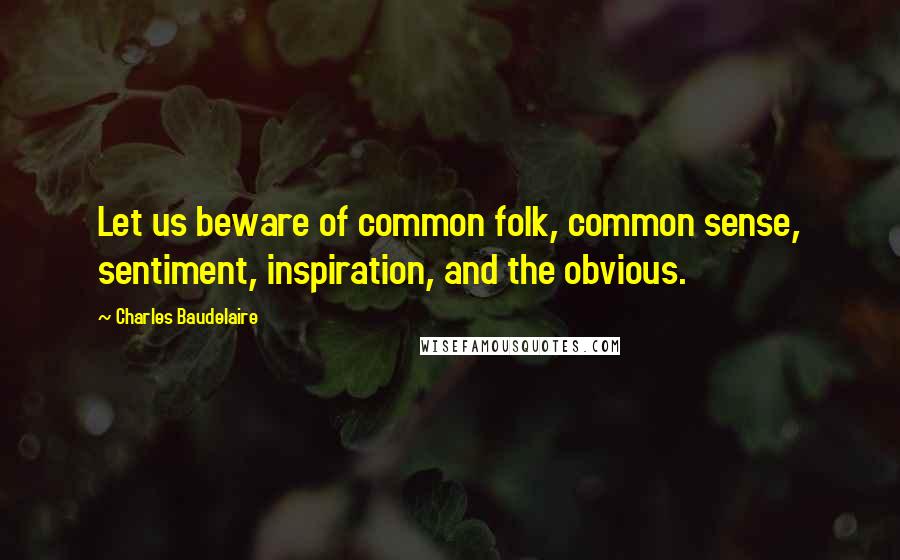 Charles Baudelaire Quotes: Let us beware of common folk, common sense, sentiment, inspiration, and the obvious.