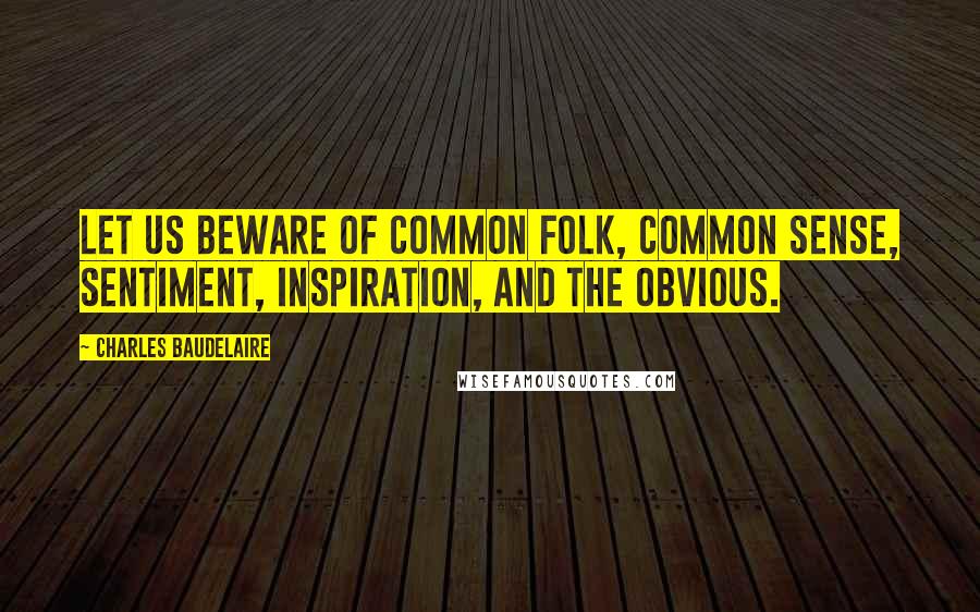 Charles Baudelaire Quotes: Let us beware of common folk, common sense, sentiment, inspiration, and the obvious.