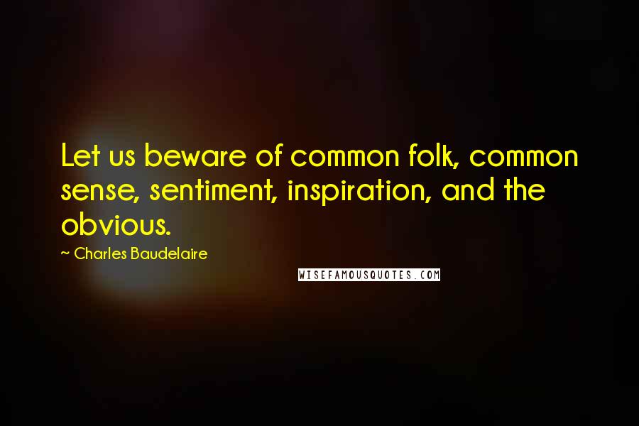 Charles Baudelaire Quotes: Let us beware of common folk, common sense, sentiment, inspiration, and the obvious.