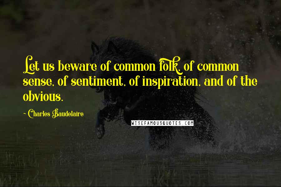 Charles Baudelaire Quotes: Let us beware of common folk, of common sense, of sentiment, of inspiration, and of the obvious.