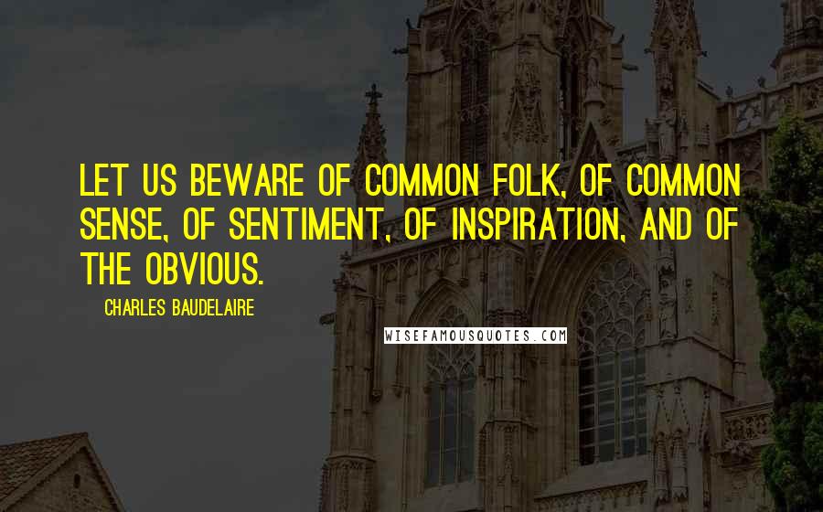 Charles Baudelaire Quotes: Let us beware of common folk, of common sense, of sentiment, of inspiration, and of the obvious.