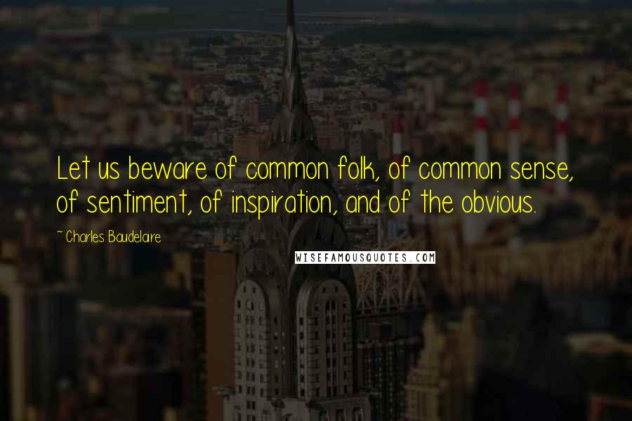 Charles Baudelaire Quotes: Let us beware of common folk, of common sense, of sentiment, of inspiration, and of the obvious.