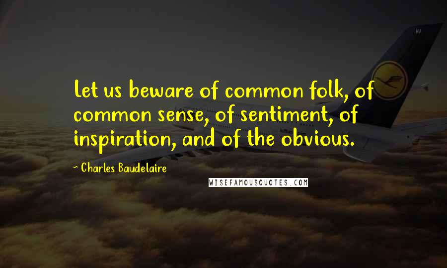 Charles Baudelaire Quotes: Let us beware of common folk, of common sense, of sentiment, of inspiration, and of the obvious.