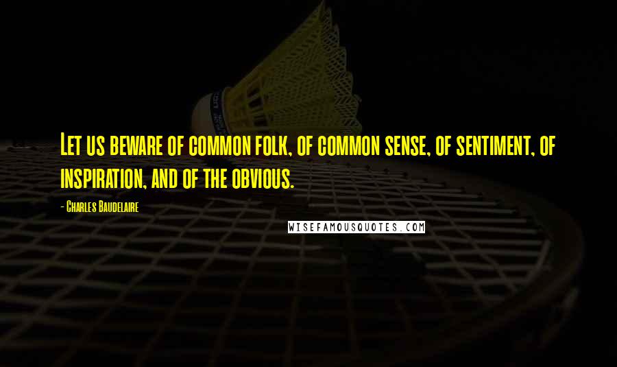 Charles Baudelaire Quotes: Let us beware of common folk, of common sense, of sentiment, of inspiration, and of the obvious.