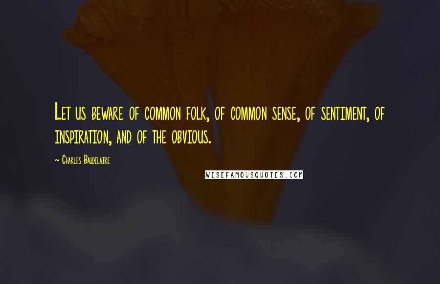 Charles Baudelaire Quotes: Let us beware of common folk, of common sense, of sentiment, of inspiration, and of the obvious.