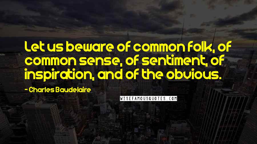 Charles Baudelaire Quotes: Let us beware of common folk, of common sense, of sentiment, of inspiration, and of the obvious.