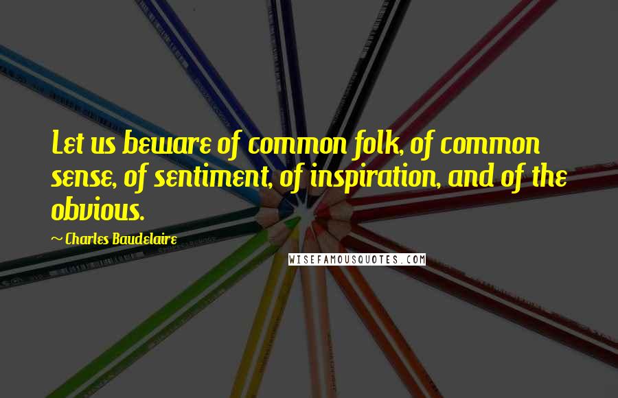 Charles Baudelaire Quotes: Let us beware of common folk, of common sense, of sentiment, of inspiration, and of the obvious.