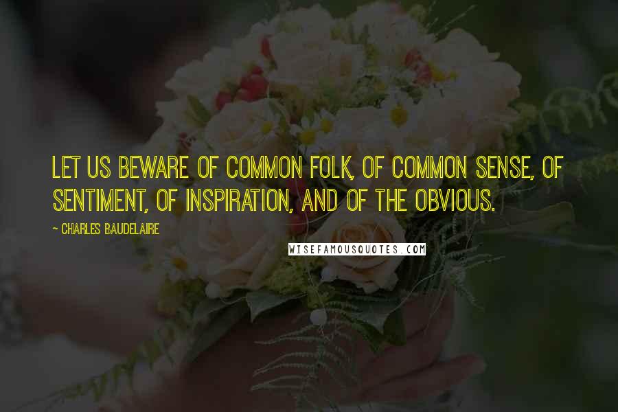 Charles Baudelaire Quotes: Let us beware of common folk, of common sense, of sentiment, of inspiration, and of the obvious.