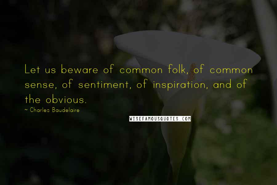 Charles Baudelaire Quotes: Let us beware of common folk, of common sense, of sentiment, of inspiration, and of the obvious.