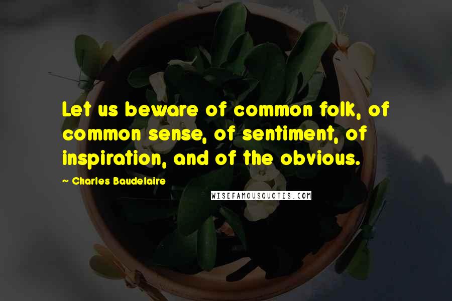 Charles Baudelaire Quotes: Let us beware of common folk, of common sense, of sentiment, of inspiration, and of the obvious.