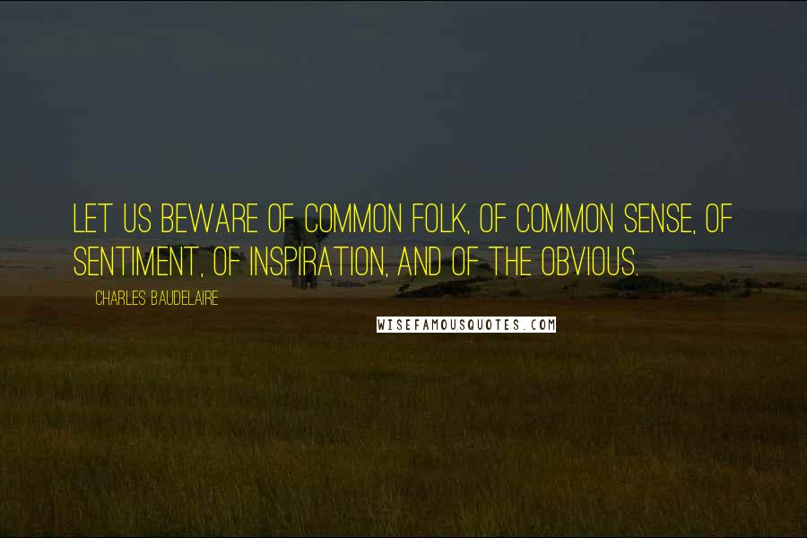 Charles Baudelaire Quotes: Let us beware of common folk, of common sense, of sentiment, of inspiration, and of the obvious.