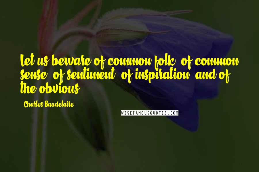 Charles Baudelaire Quotes: Let us beware of common folk, of common sense, of sentiment, of inspiration, and of the obvious.