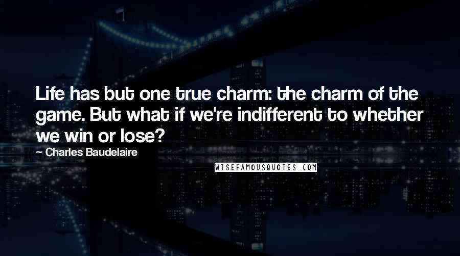 Charles Baudelaire Quotes: Life has but one true charm: the charm of the game. But what if we're indifferent to whether we win or lose?