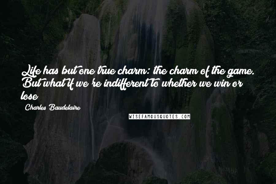 Charles Baudelaire Quotes: Life has but one true charm: the charm of the game. But what if we're indifferent to whether we win or lose?