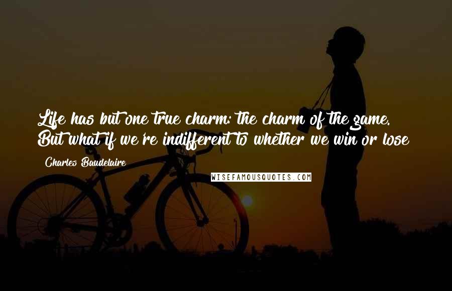 Charles Baudelaire Quotes: Life has but one true charm: the charm of the game. But what if we're indifferent to whether we win or lose?