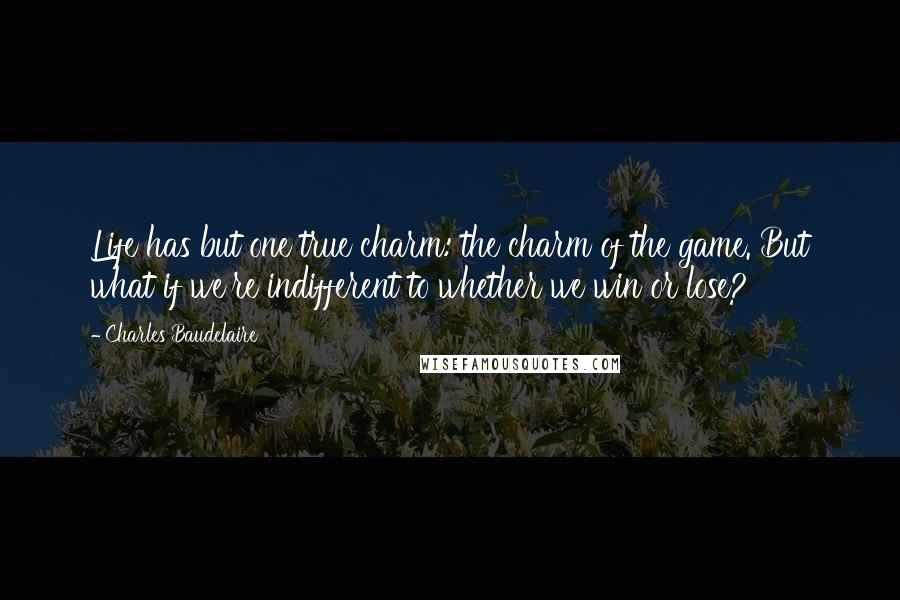 Charles Baudelaire Quotes: Life has but one true charm: the charm of the game. But what if we're indifferent to whether we win or lose?