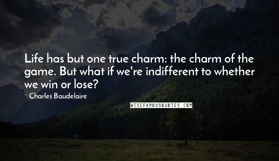 Charles Baudelaire Quotes: Life has but one true charm: the charm of the game. But what if we're indifferent to whether we win or lose?