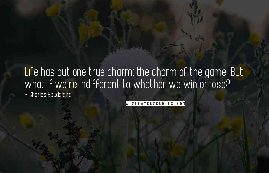 Charles Baudelaire Quotes: Life has but one true charm: the charm of the game. But what if we're indifferent to whether we win or lose?