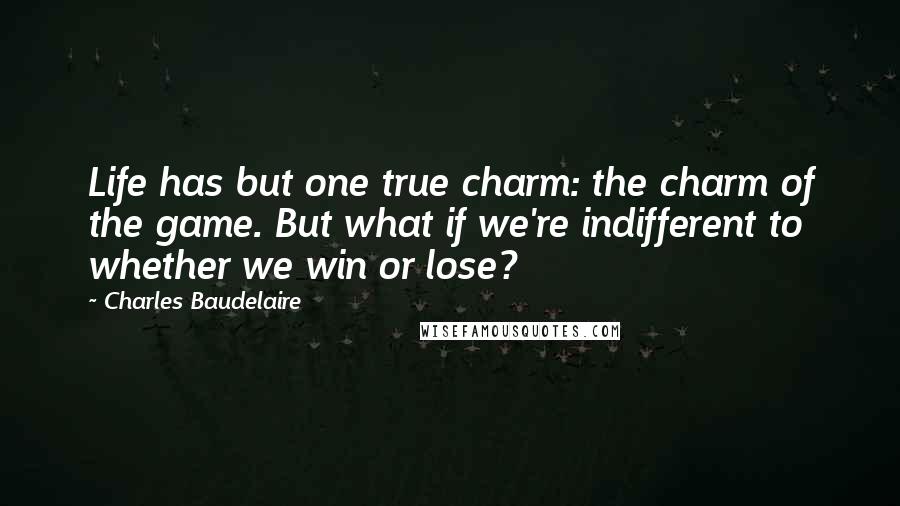 Charles Baudelaire Quotes: Life has but one true charm: the charm of the game. But what if we're indifferent to whether we win or lose?