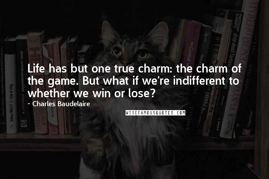 Charles Baudelaire Quotes: Life has but one true charm: the charm of the game. But what if we're indifferent to whether we win or lose?