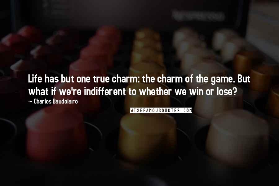 Charles Baudelaire Quotes: Life has but one true charm: the charm of the game. But what if we're indifferent to whether we win or lose?