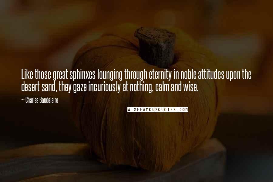 Charles Baudelaire Quotes: Like those great sphinxes lounging through eternity in noble attitudes upon the desert sand, they gaze incuriously at nothing, calm and wise.