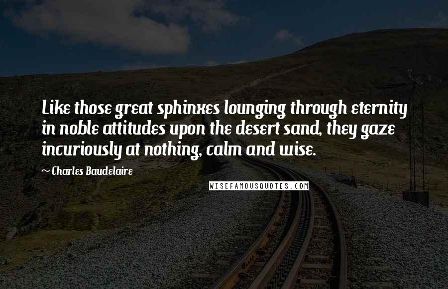 Charles Baudelaire Quotes: Like those great sphinxes lounging through eternity in noble attitudes upon the desert sand, they gaze incuriously at nothing, calm and wise.