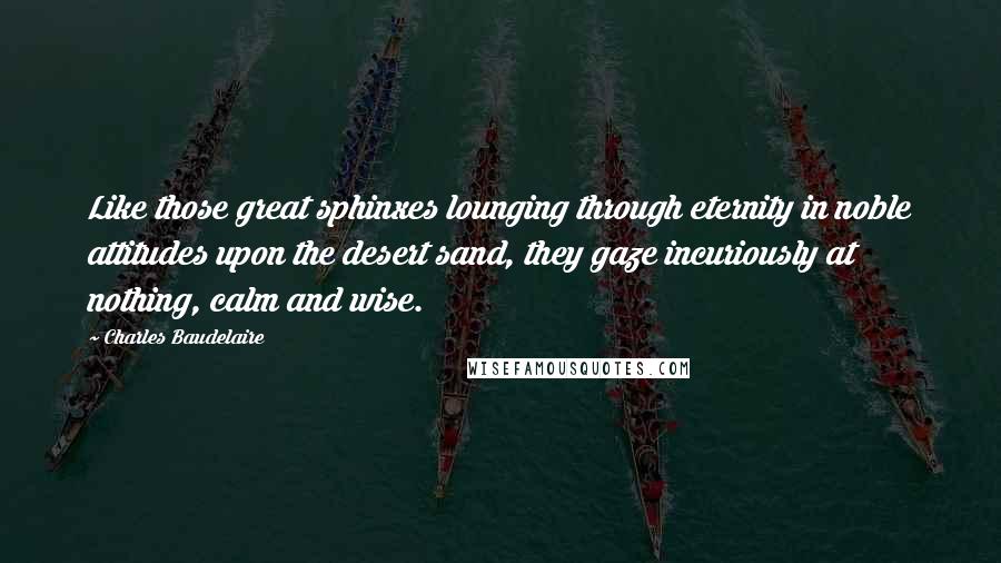 Charles Baudelaire Quotes: Like those great sphinxes lounging through eternity in noble attitudes upon the desert sand, they gaze incuriously at nothing, calm and wise.