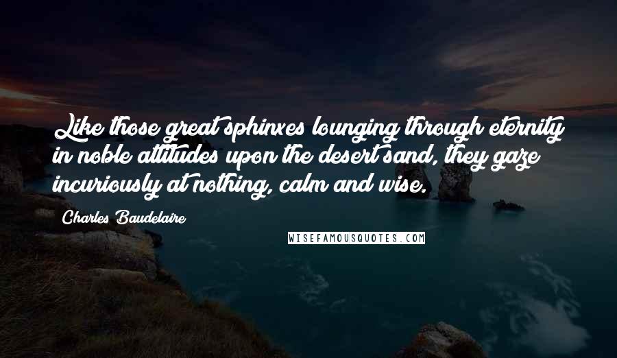 Charles Baudelaire Quotes: Like those great sphinxes lounging through eternity in noble attitudes upon the desert sand, they gaze incuriously at nothing, calm and wise.