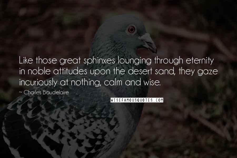 Charles Baudelaire Quotes: Like those great sphinxes lounging through eternity in noble attitudes upon the desert sand, they gaze incuriously at nothing, calm and wise.