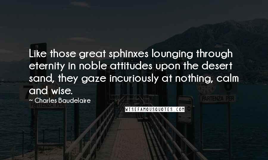 Charles Baudelaire Quotes: Like those great sphinxes lounging through eternity in noble attitudes upon the desert sand, they gaze incuriously at nothing, calm and wise.