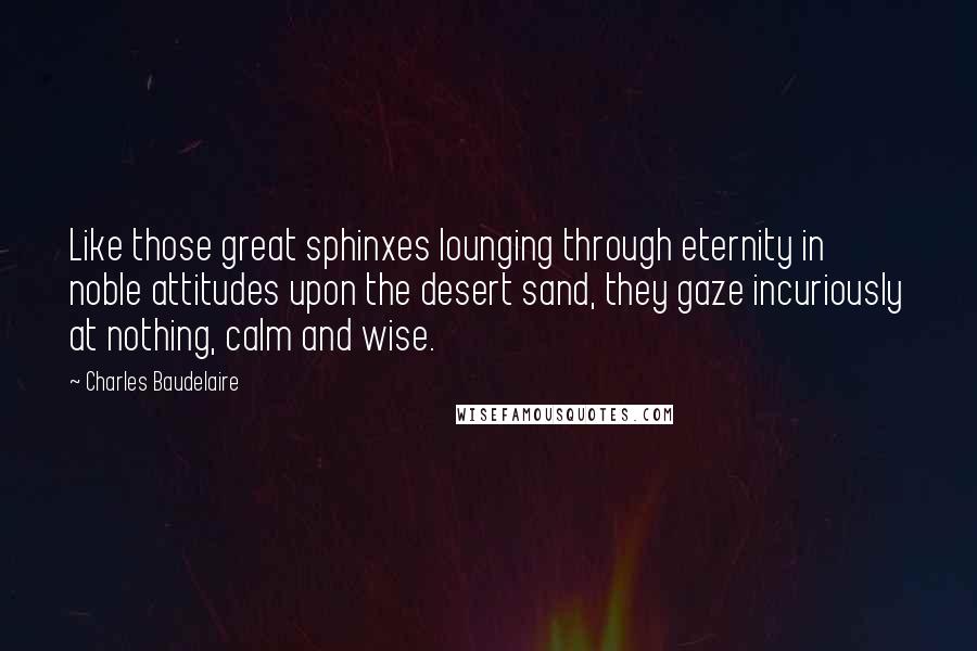 Charles Baudelaire Quotes: Like those great sphinxes lounging through eternity in noble attitudes upon the desert sand, they gaze incuriously at nothing, calm and wise.