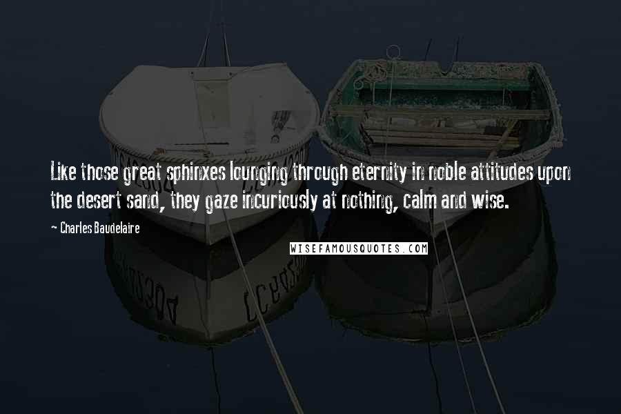 Charles Baudelaire Quotes: Like those great sphinxes lounging through eternity in noble attitudes upon the desert sand, they gaze incuriously at nothing, calm and wise.