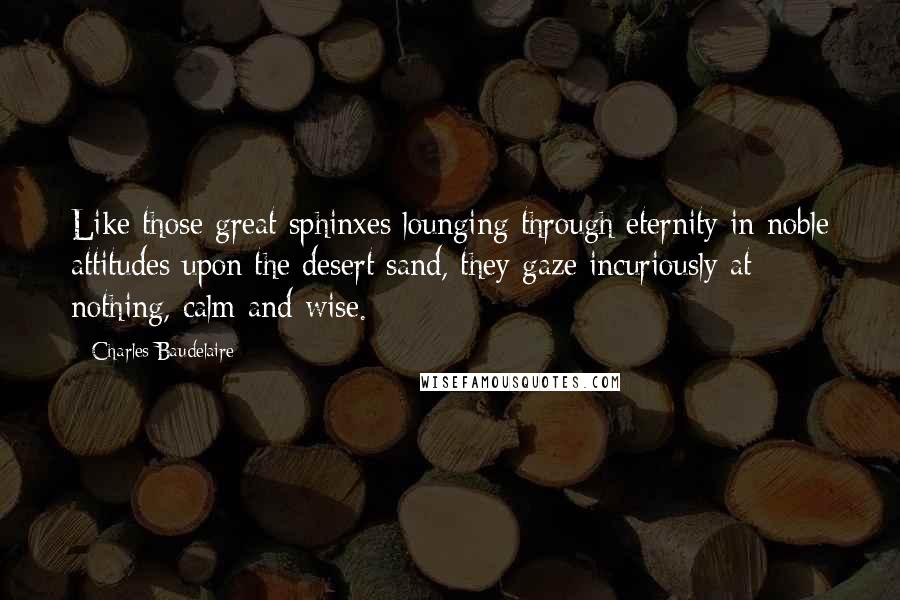 Charles Baudelaire Quotes: Like those great sphinxes lounging through eternity in noble attitudes upon the desert sand, they gaze incuriously at nothing, calm and wise.