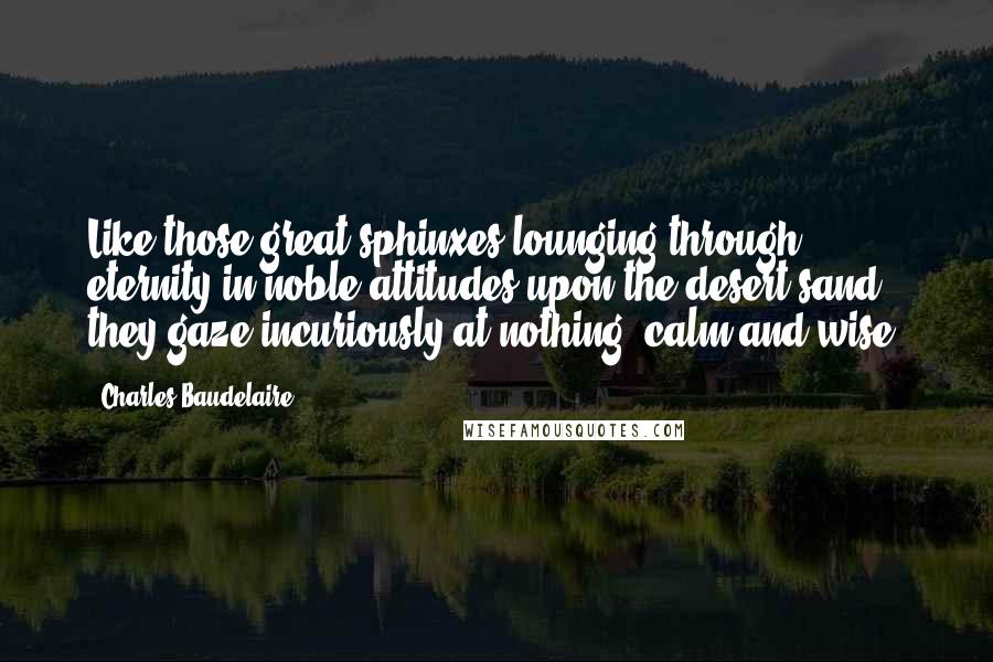 Charles Baudelaire Quotes: Like those great sphinxes lounging through eternity in noble attitudes upon the desert sand, they gaze incuriously at nothing, calm and wise.