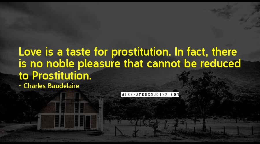 Charles Baudelaire Quotes: Love is a taste for prostitution. In fact, there is no noble pleasure that cannot be reduced to Prostitution.