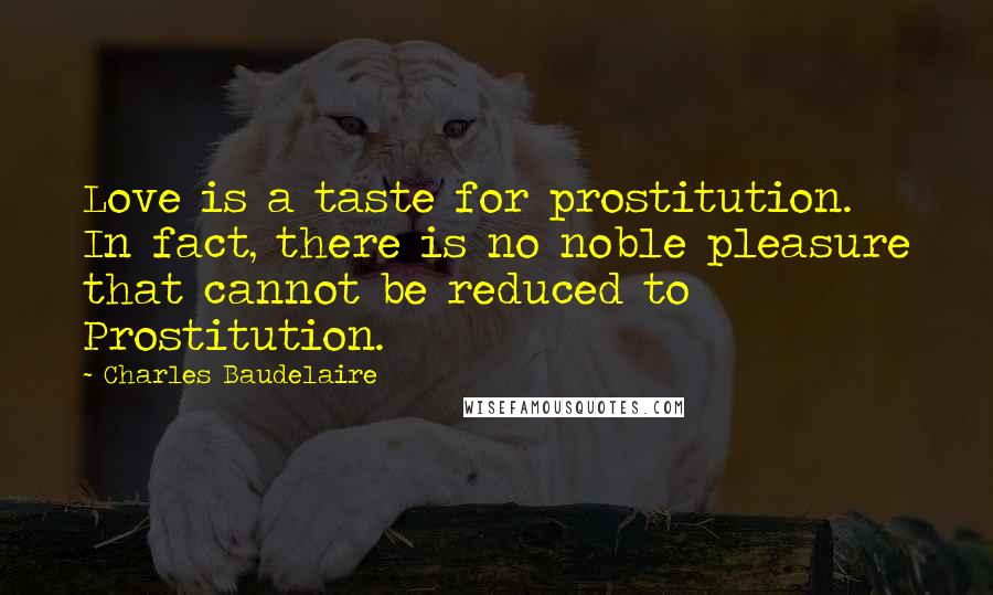 Charles Baudelaire Quotes: Love is a taste for prostitution. In fact, there is no noble pleasure that cannot be reduced to Prostitution.