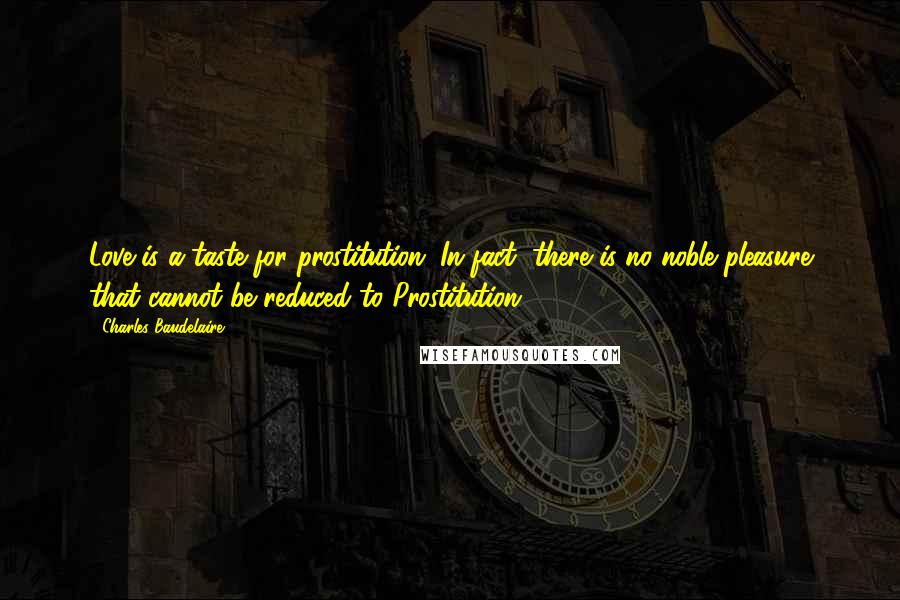 Charles Baudelaire Quotes: Love is a taste for prostitution. In fact, there is no noble pleasure that cannot be reduced to Prostitution.