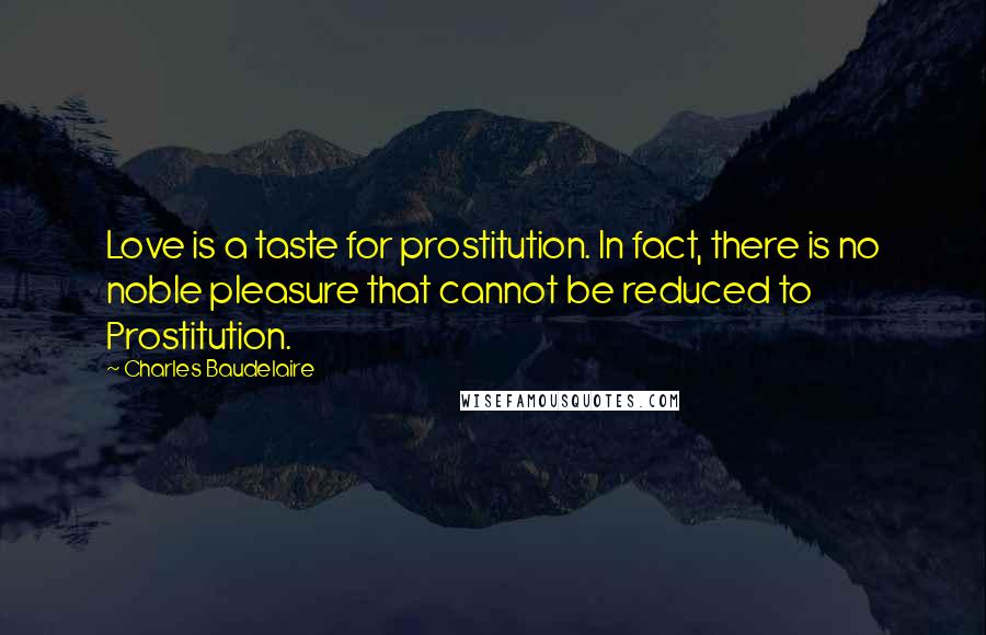 Charles Baudelaire Quotes: Love is a taste for prostitution. In fact, there is no noble pleasure that cannot be reduced to Prostitution.