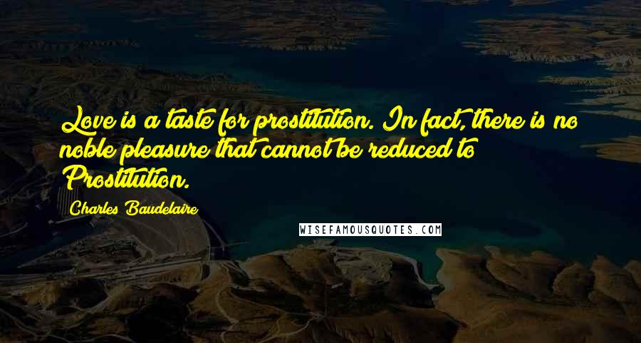 Charles Baudelaire Quotes: Love is a taste for prostitution. In fact, there is no noble pleasure that cannot be reduced to Prostitution.