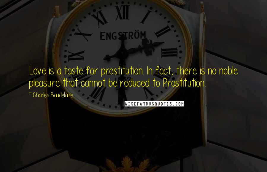 Charles Baudelaire Quotes: Love is a taste for prostitution. In fact, there is no noble pleasure that cannot be reduced to Prostitution.