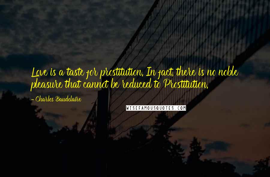 Charles Baudelaire Quotes: Love is a taste for prostitution. In fact, there is no noble pleasure that cannot be reduced to Prostitution.