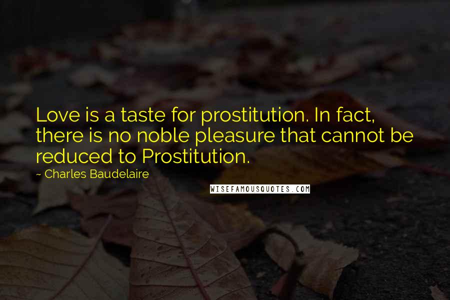 Charles Baudelaire Quotes: Love is a taste for prostitution. In fact, there is no noble pleasure that cannot be reduced to Prostitution.